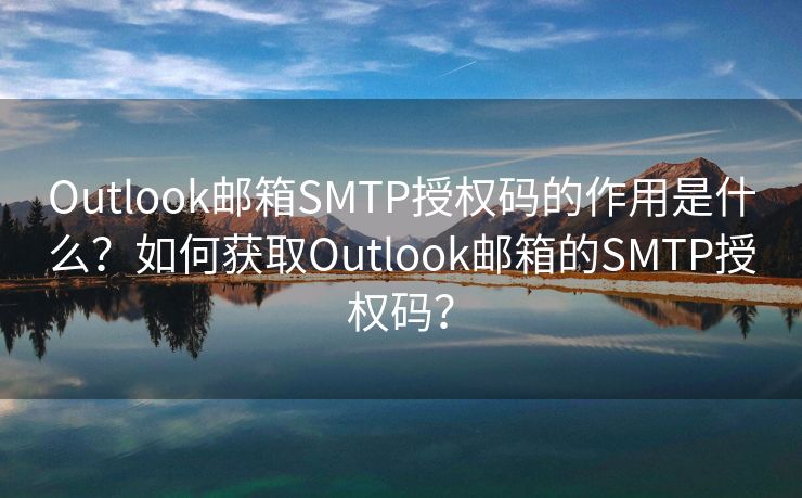 Outlook郵箱SMTP授權(quán)碼的作用是什么？如何獲取Outlook郵箱的SMTP授權(quán)碼？