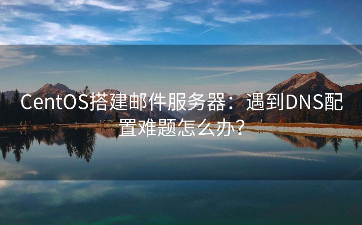 CentOS搭建郵件服務(wù)器：遇到DNS配置難題怎么辦？