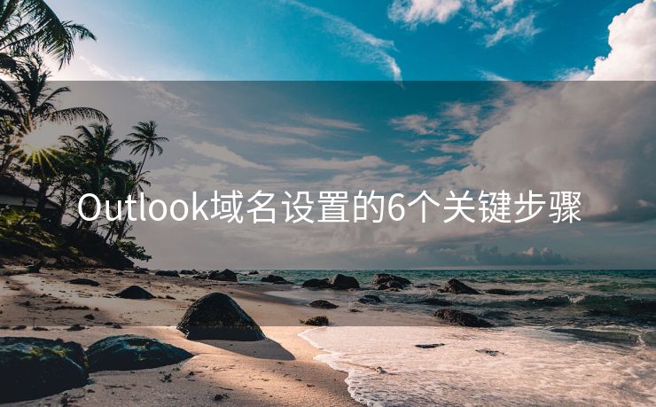 Outlook域名設(shè)置的6個(gè)關(guān)鍵步驟