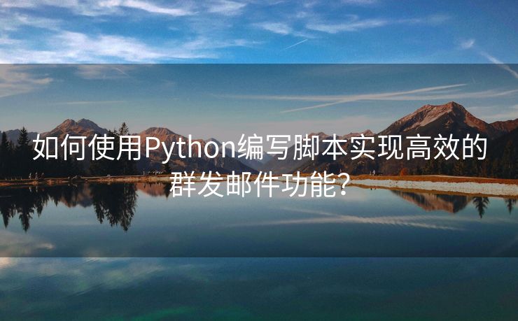 如何使用Python編寫腳本實現(xiàn)高效的群發(fā)郵件功能？