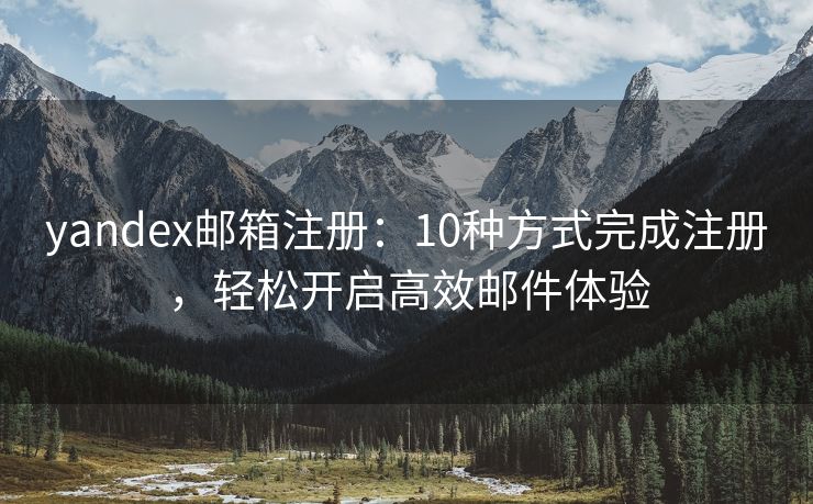 yandex郵箱注冊(cè)：10種方式完成注冊(cè)，輕松開(kāi)啟高效郵件體驗(yàn)