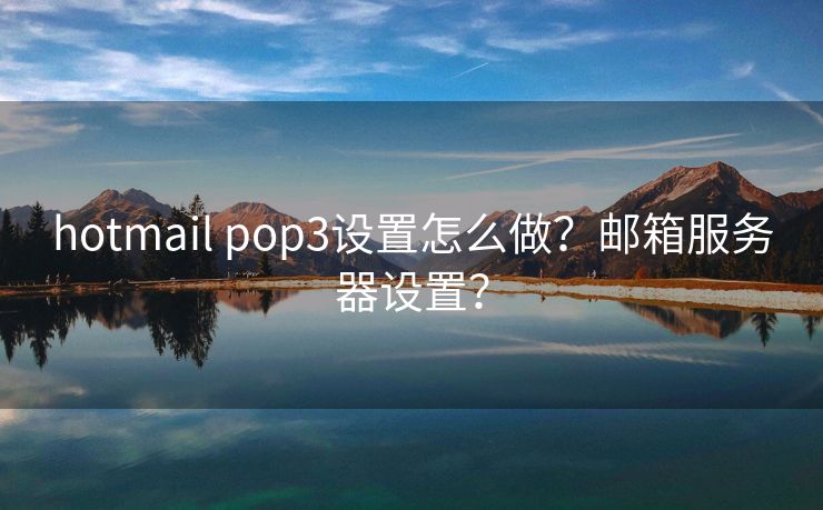 hotmail pop3設(shè)置怎么做？郵箱服務(wù)器設(shè)置？