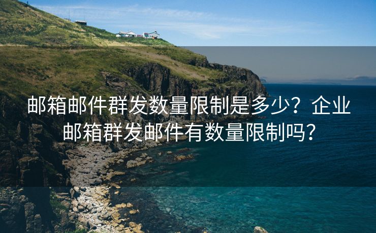 郵箱郵件群發(fā)數(shù)量限制是多少？企業(yè)郵箱群發(fā)郵件有數(shù)量限制嗎？