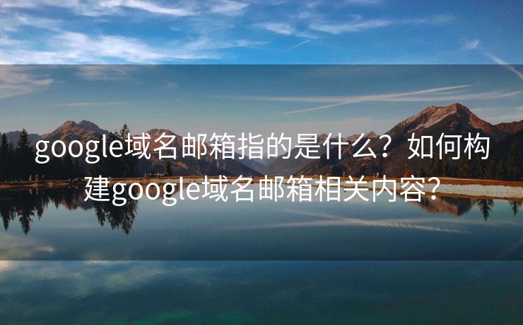 google域名郵箱指的是什么？如何構(gòu)建google域名郵箱相關(guān)內(nèi)容？