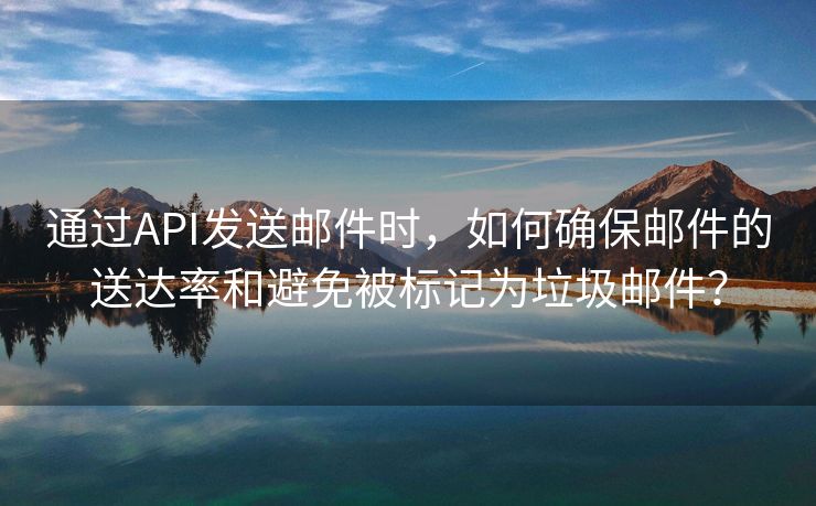 通過API發(fā)送郵件時，如何確保郵件的送達率和避免被標記為垃圾郵件？