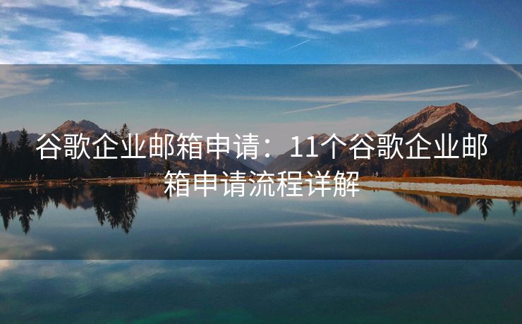 谷歌企業(yè)郵箱申請：11個谷歌企業(yè)郵箱申請流程詳解