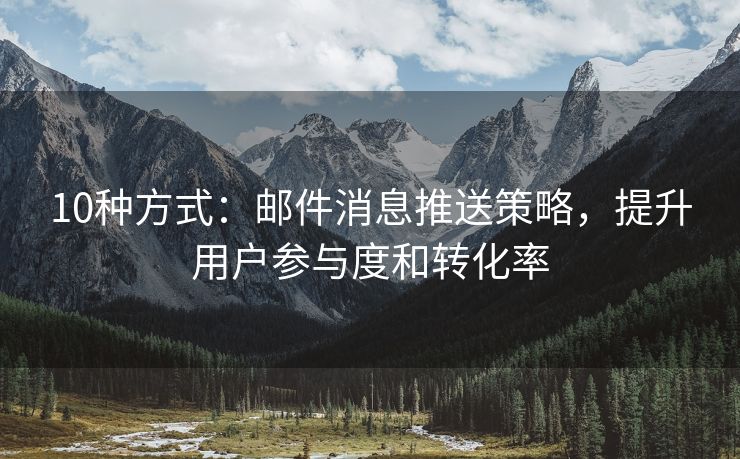 10種方式：郵件消息推送策略，提升用戶(hù)參與度和轉(zhuǎn)化率
