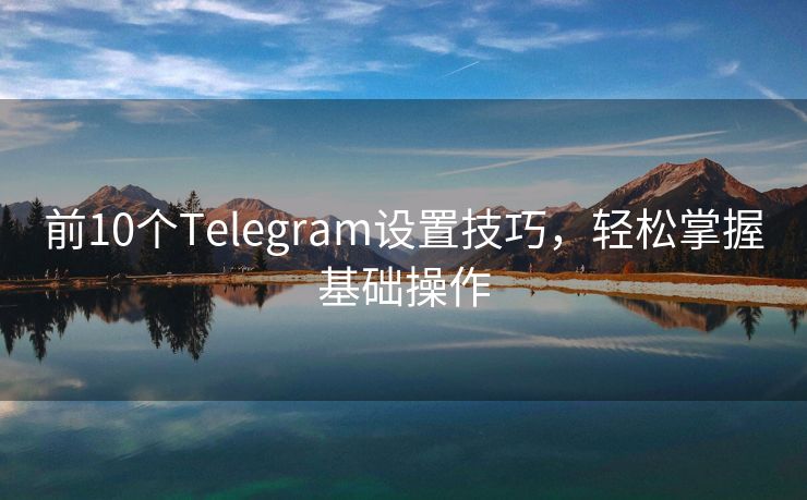 前10個(gè)Telegram設(shè)置技巧，輕松掌握基礎(chǔ)操作