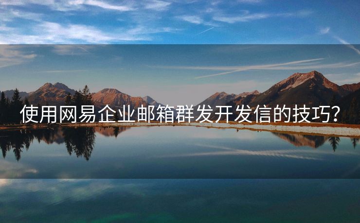 使用網(wǎng)易企業(yè)郵箱群發(fā)開發(fā)信的技巧？