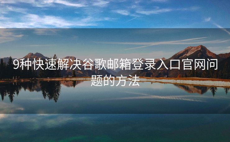 9種快速解決谷歌郵箱登錄入口官網(wǎng)問題的方法