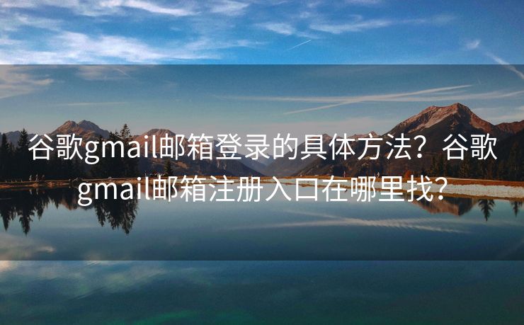 谷歌gmail郵箱登錄的具體方法？谷歌gmail郵箱注冊(cè)入口在哪里找？