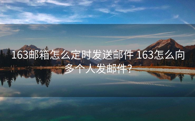 163郵箱怎么定時發(fā)送郵件 163怎么向多個人發(fā)郵件?