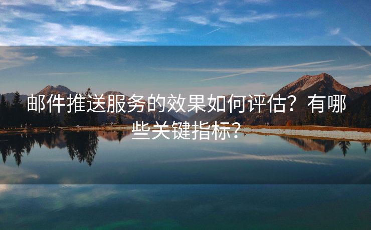 郵件推送服務(wù)的效果如何評(píng)估？有哪些關(guān)鍵指標(biāo)？