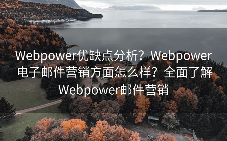 Webpower優(yōu)缺點(diǎn)分析？Webpower電子郵件營(yíng)銷(xiāo)方面怎么樣？全面了解Webpower郵件營(yíng)銷(xiāo)