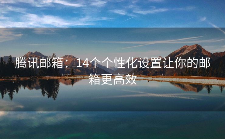 騰訊郵箱：14個個性化設(shè)置讓你的郵箱更高效