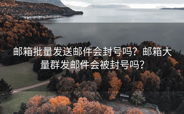 郵箱批量發(fā)送郵件會(huì)封號(hào)嗎？郵箱大量群發(fā)郵件會(huì)被封號(hào)嗎？