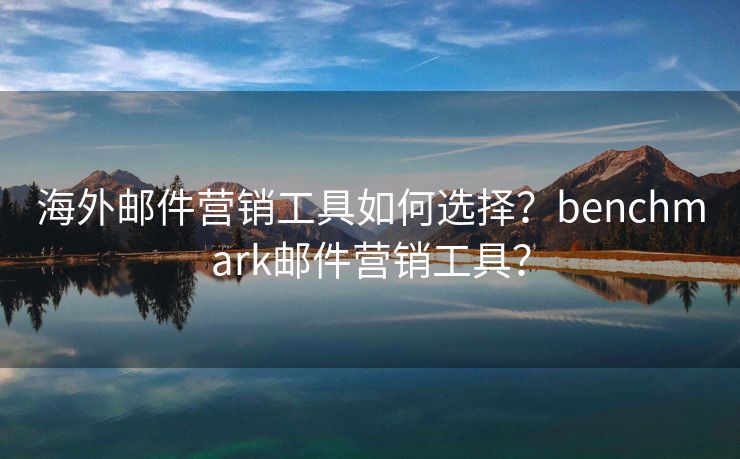 海外郵件營銷工具如何選擇？benchmark郵件營銷工具？