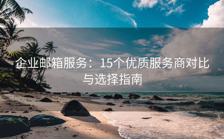 企業(yè)郵箱服務(wù)：15個優(yōu)質(zhì)服務(wù)商對比與選擇指南