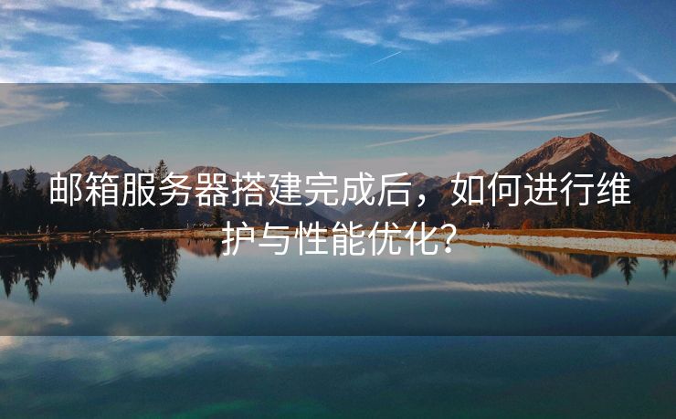 郵箱服務器搭建完成后，如何進行維護與性能優(yōu)化？