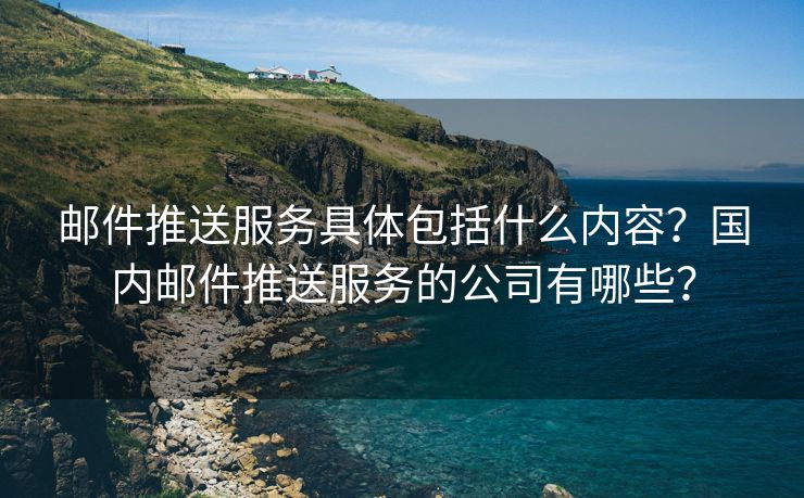 郵件推送服務(wù)具體包括什么內(nèi)容？國(guó)內(nèi)郵件推送服務(wù)的公司有哪些？