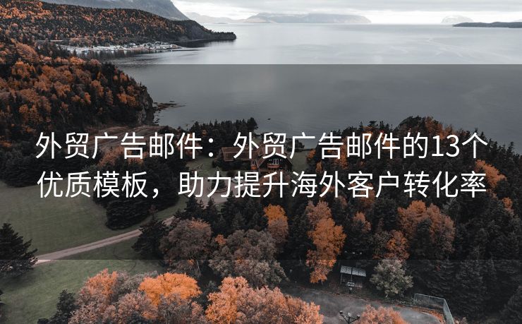 外貿(mào)廣告郵件：外貿(mào)廣告郵件的13個優(yōu)質(zhì)模板，助力提升海外客戶轉(zhuǎn)化率
