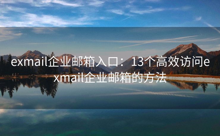 exmail企業(yè)郵箱入口：13個高效訪問exmail企業(yè)郵箱的方法
