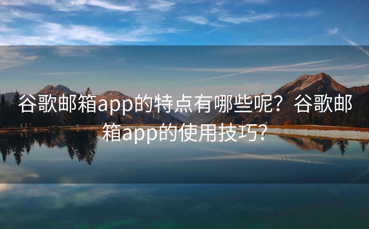 谷歌郵箱app的特點有哪些呢？谷歌郵箱app的使用技巧？