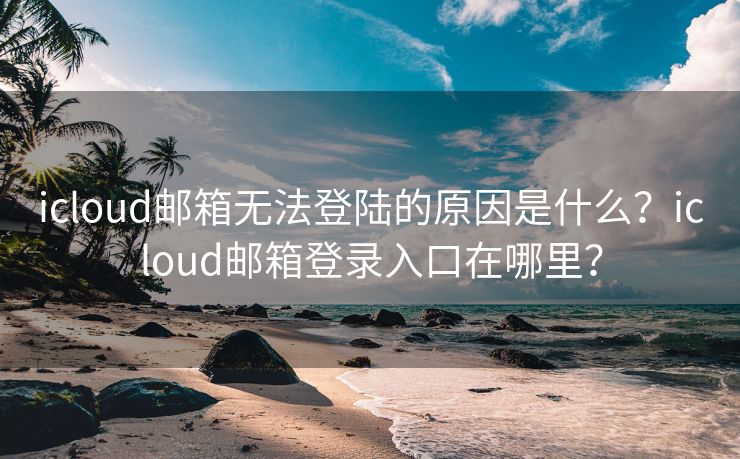 icloud郵箱無法登陸的原因是什么？icloud郵箱登錄入口在哪里？