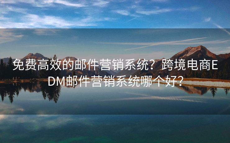 免費(fèi)高效的郵件營銷系統(tǒng)？跨境電商EDM郵件營銷系統(tǒng)哪個(gè)好？