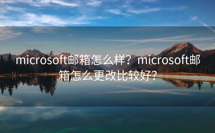 microsoft郵箱怎么樣？microsoft郵箱怎么更改比較好？