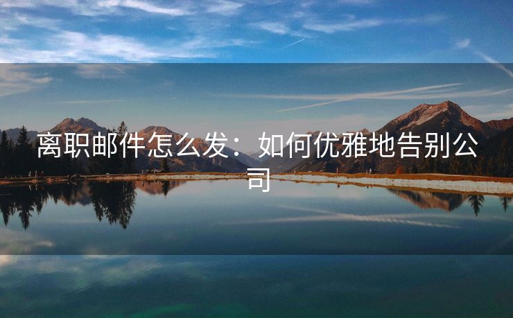 離職郵件怎么發(fā)：如何優(yōu)雅地告別公司