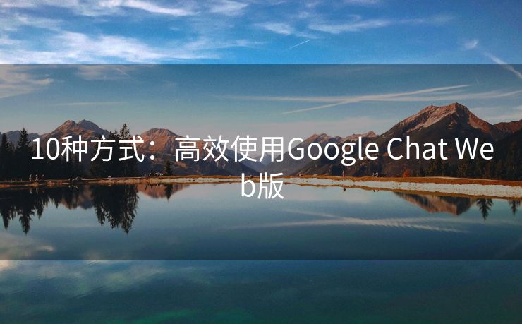 10種方式：高效使用Google Chat Web版