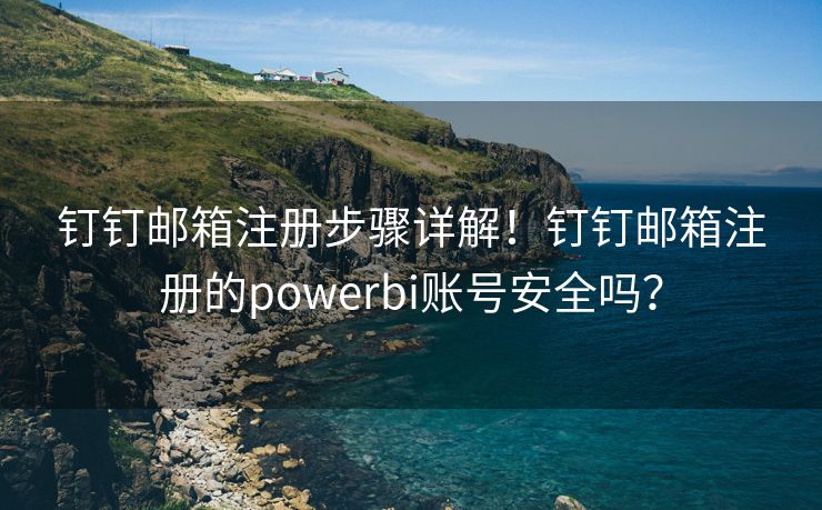 釘釘郵箱注冊(cè)步驟詳解！釘釘郵箱注冊(cè)的powerbi賬號(hào)安全嗎？