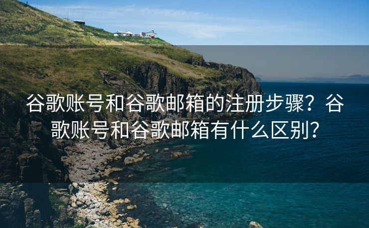 谷歌賬號(hào)和谷歌郵箱的注冊(cè)步驟？谷歌賬號(hào)和谷歌郵箱有什么區(qū)別？
