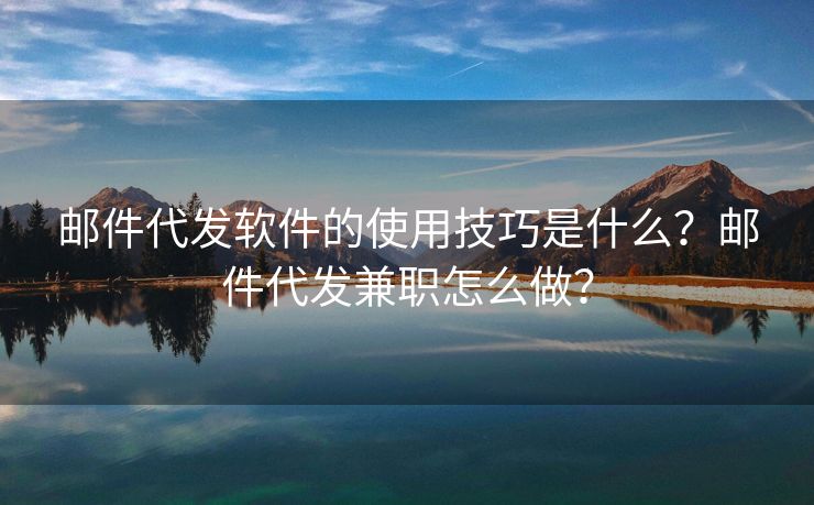 郵件代發(fā)軟件的使用技巧是什么？郵件代發(fā)兼職怎么做？
