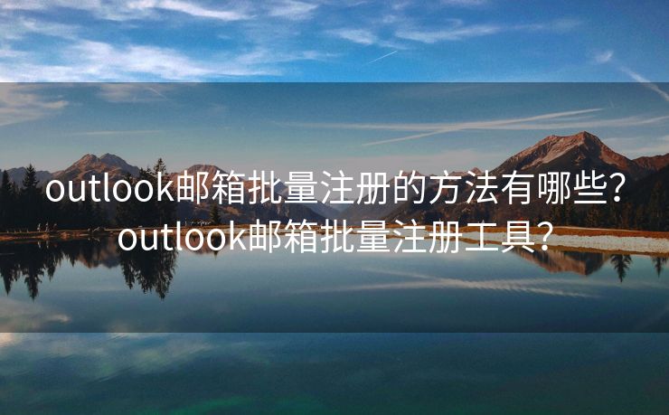 outlook郵箱批量注冊的方法有哪些？outlook郵箱批量注冊工具？
