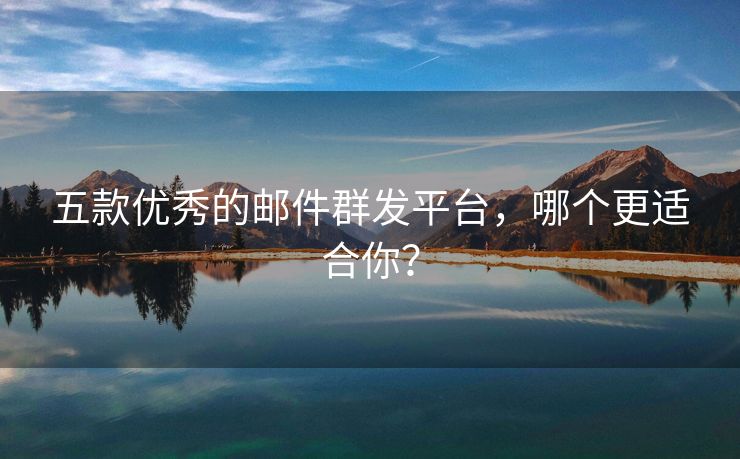五款優(yōu)秀的郵件群發(fā)平臺，哪個更適合你？