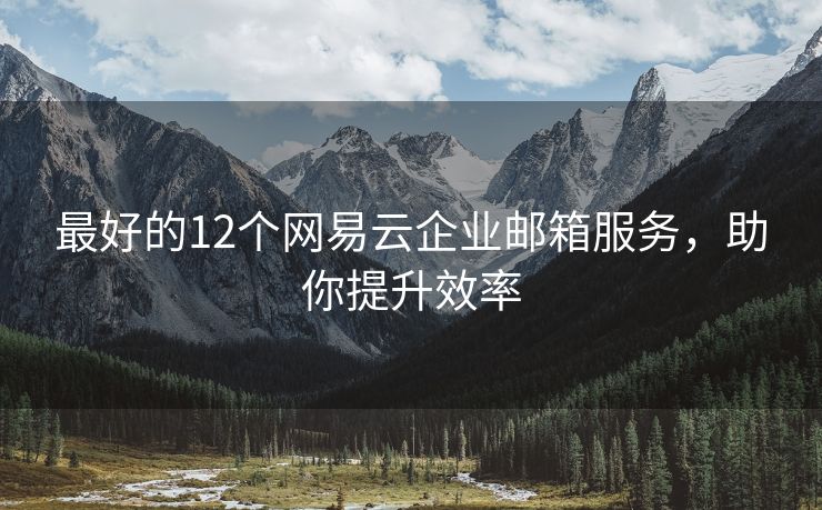 最好的12個(gè)網(wǎng)易云企業(yè)郵箱服務(wù)，助你提升效率