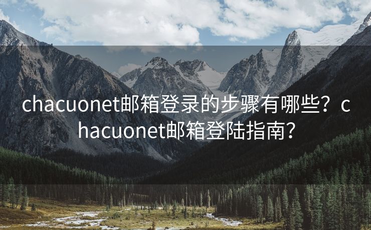 chacuonet郵箱登錄的步驟有哪些？chacuonet郵箱登陸指南？