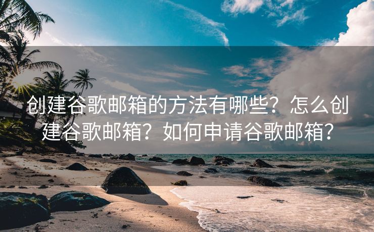 創(chuàng)建谷歌郵箱的方法有哪些？怎么創(chuàng)建谷歌郵箱？如何申請谷歌郵箱？