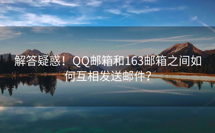解答疑惑！QQ郵箱和163郵箱之間如何互相發(fā)送郵件？