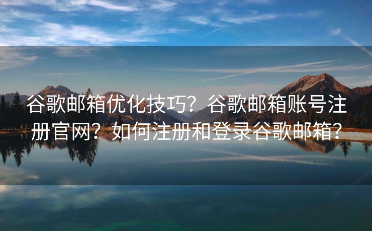 谷歌郵箱優(yōu)化技巧？谷歌郵箱賬號注冊官網(wǎng)？如何注冊和登錄谷歌郵箱？