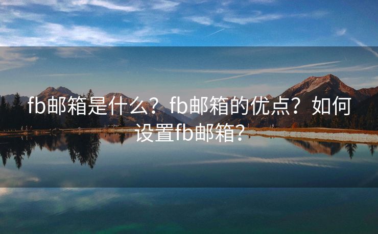 fb郵箱是什么？fb郵箱的優(yōu)點？如何設(shè)置fb郵箱？