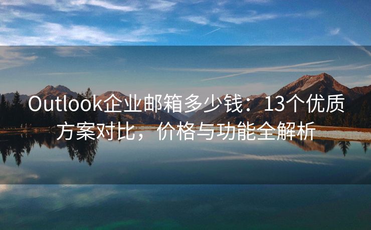 Outlook企業(yè)郵箱多少錢(qián)：13個(gè)優(yōu)質(zhì)方案對(duì)比，價(jià)格與功能全解析