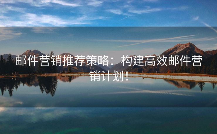 郵件營銷推薦策略：構(gòu)建高效郵件營銷計劃！