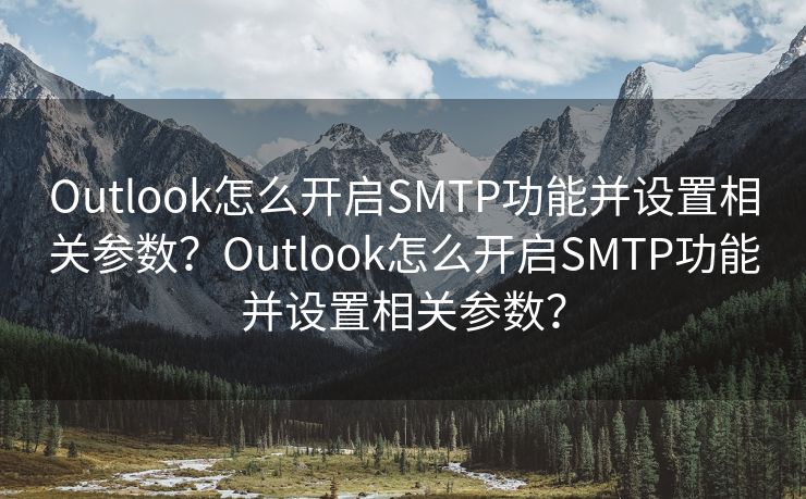 Outlook怎么開啟SMTP功能并設(shè)置相關(guān)參數(shù)？Outlook怎么開啟SMTP功能并設(shè)置相關(guān)參數(shù)？