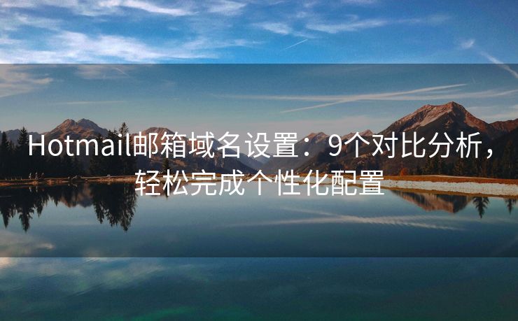 Hotmail郵箱域名設置：9個對比分析，輕松完成個性化配置