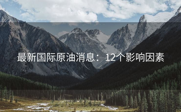 最新國際原油消息：12個(gè)影響因素