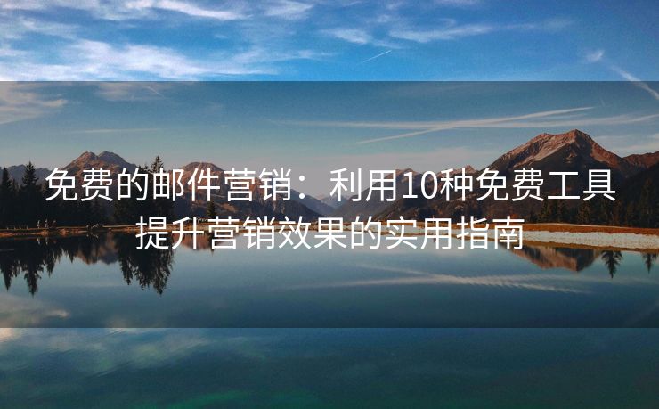 免費(fèi)的郵件營(yíng)銷：利用10種免費(fèi)工具提升營(yíng)銷效果的實(shí)用指南