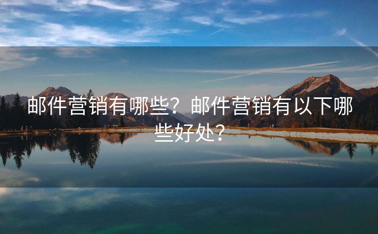 郵件營銷有哪些？郵件營銷有以下哪些好處？